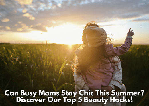 Can Busy Moms Stay Chic This Summer? Discover Our Top 5 Beauty Hacks! - Proactive Baby